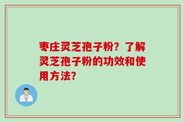 枣庄灵芝孢子粉？了解灵芝孢子粉的功效和使用方法？