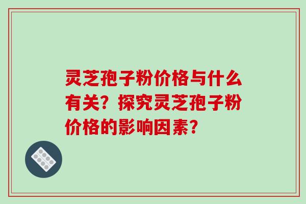 灵芝孢子粉价格与什么有关？探究灵芝孢子粉价格的影响因素？