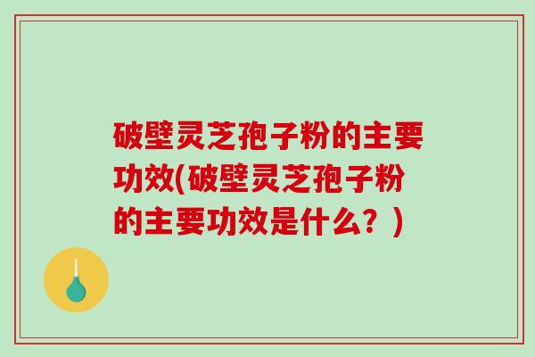 破壁灵芝孢子粉的主要功效(破壁灵芝孢子粉的主要功效是什么？)