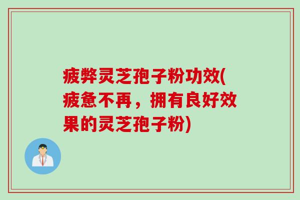 疲弊灵芝孢子粉功效(疲惫不再，拥有良好效果的灵芝孢子粉)