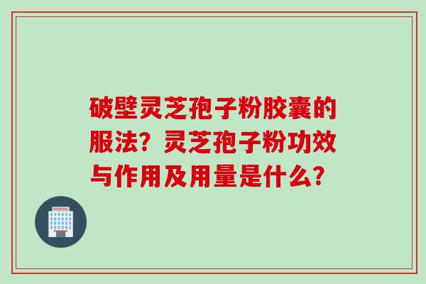 破壁灵芝孢子粉胶囊的服法？灵芝孢子粉功效与作用及用量是什么？