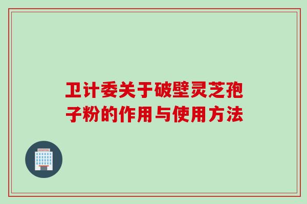 卫计委关于破壁灵芝孢子粉的作用与使用方法