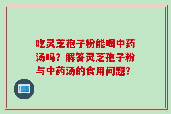 吃灵芝孢子粉能喝中药汤吗？解答灵芝孢子粉与中药汤的食用问题？