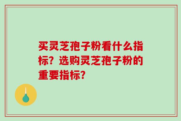 买灵芝孢子粉看什么指标？选购灵芝孢子粉的重要指标？