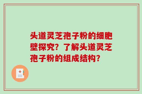 头道灵芝孢子粉的细胞壁探究？了解头道灵芝孢子粉的组成结构？