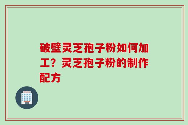 破壁灵芝孢子粉如何加工？灵芝孢子粉的制作配方
