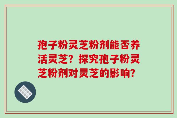 孢子粉灵芝粉剂能否养活灵芝？探究孢子粉灵芝粉剂对灵芝的影响？
