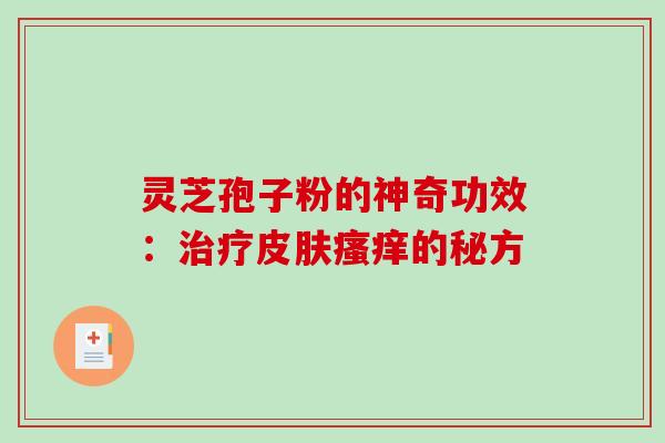 灵芝孢子粉的神奇功效：治疗皮肤瘙痒的秘方
