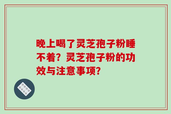 晚上喝了灵芝孢子粉睡不着？灵芝孢子粉的功效与注意事项？