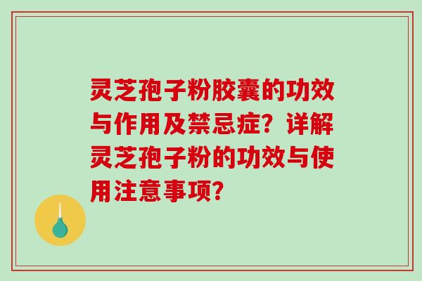 灵芝孢子粉胶囊的功效与作用及禁忌症？详解灵芝孢子粉的功效与使用注意事项？