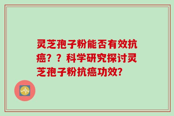 灵芝孢子粉能否有效抗癌？？科学研究探讨灵芝孢子粉抗癌功效？