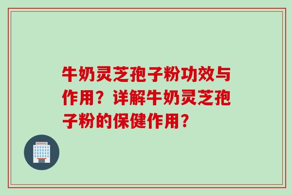 牛奶灵芝孢子粉功效与作用？详解牛奶灵芝孢子粉的保健作用？