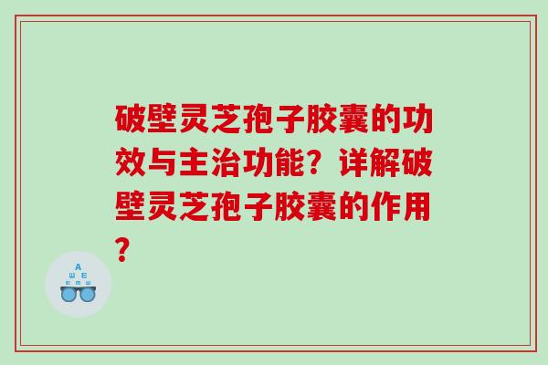 破壁灵芝孢子胶囊的功效与主治功能？详解破壁灵芝孢子胶囊的作用？