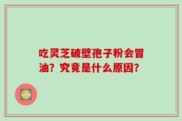 吃灵芝破壁孢子粉会冒油？究竟是什么原因？