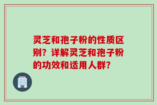 灵芝和孢子粉的性质区别？详解灵芝和孢子粉的功效和适用人群？