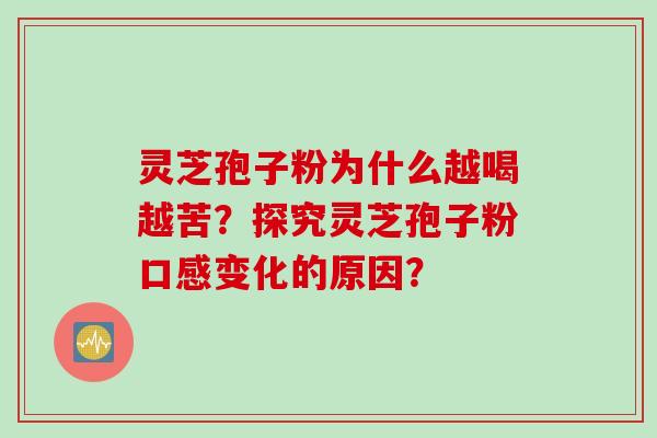 灵芝孢子粉为什么越喝越苦？探究灵芝孢子粉口感变化的原因？