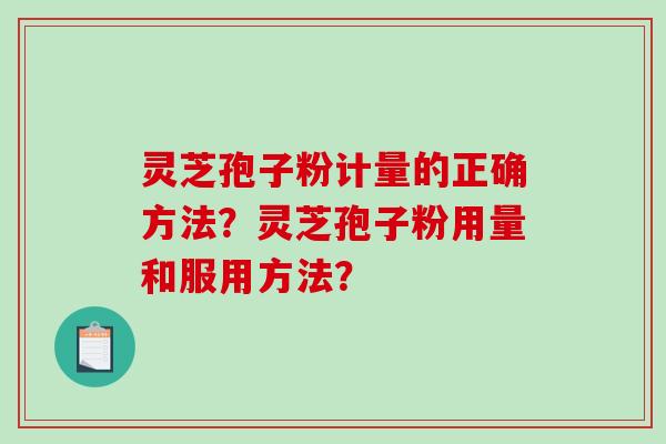 灵芝孢子粉计量的正确方法？灵芝孢子粉用量和服用方法？
