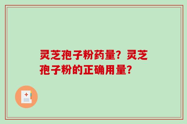 灵芝孢子粉药量？灵芝孢子粉的正确用量？