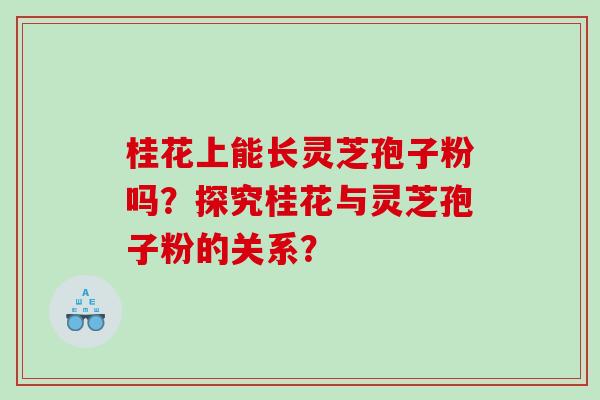 桂花上能长灵芝孢子粉吗？探究桂花与灵芝孢子粉的关系？