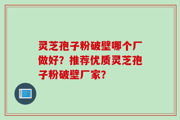灵芝孢子粉破壁哪个厂做好？推荐优质灵芝孢子粉破壁厂家？