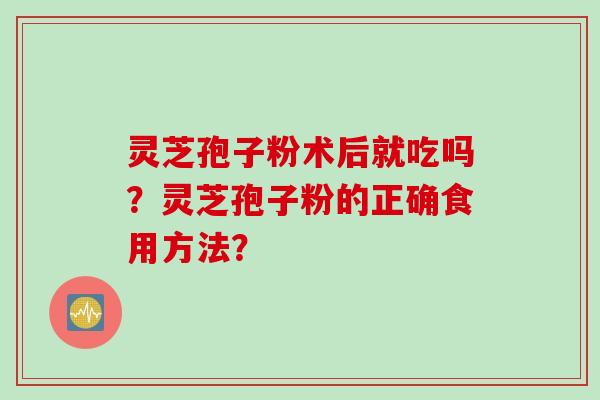 灵芝孢子粉术后就吃吗？灵芝孢子粉的正确食用方法？