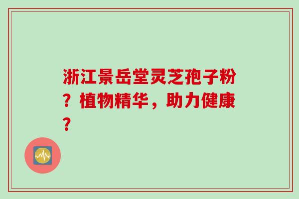 浙江景岳堂灵芝孢子粉？植物精华，助力健康？