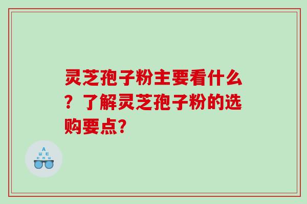 灵芝孢子粉主要看什么？了解灵芝孢子粉的选购要点？
