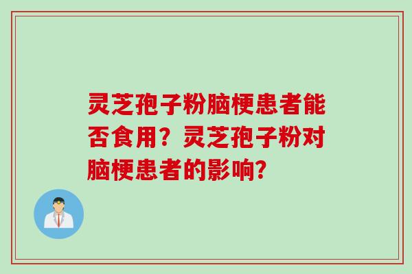灵芝孢子粉脑梗患者能否食用？灵芝孢子粉对脑梗患者的影响？