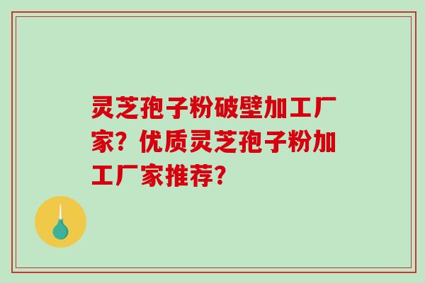 灵芝孢子粉破壁加工厂家？优质灵芝孢子粉加工厂家推荐？