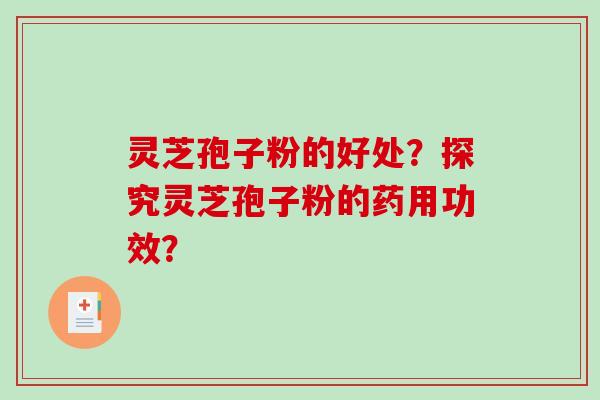 灵芝孢子粉的好处？探究灵芝孢子粉的药用功效？