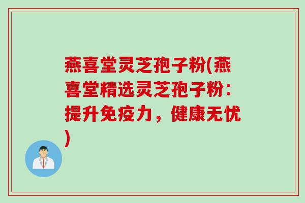 燕喜堂灵芝孢子粉(燕喜堂精选灵芝孢子粉：提升免疫力，健康无忧)