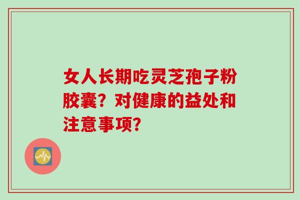 女人长期吃灵芝孢子粉胶囊？对健康的益处和注意事项？