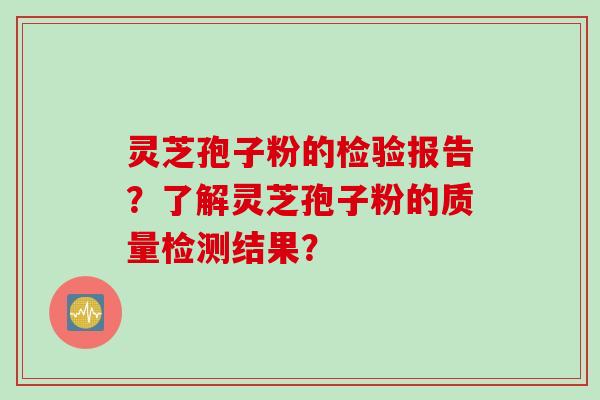 灵芝孢子粉的检验报告？了解灵芝孢子粉的质量检测结果？
