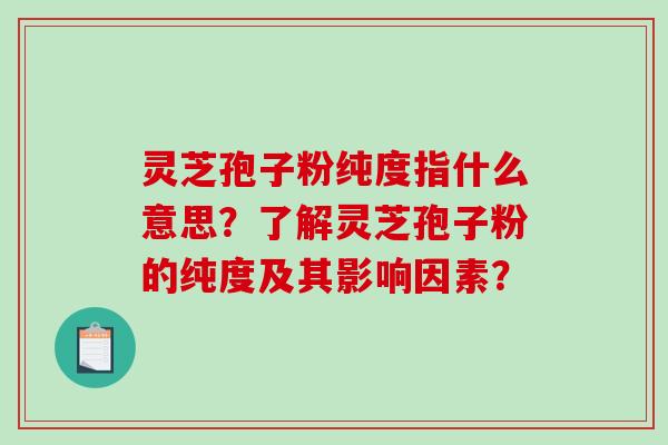 灵芝孢子粉纯度指什么意思？了解灵芝孢子粉的纯度及其影响因素？