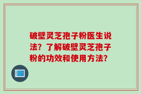 破壁灵芝孢子粉医生说法？了解破壁灵芝孢子粉的功效和使用方法？