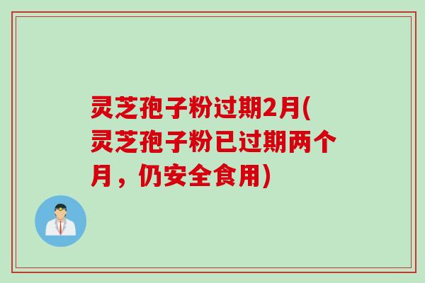 灵芝孢子粉过期2月(灵芝孢子粉已过期两个月，仍安全食用)