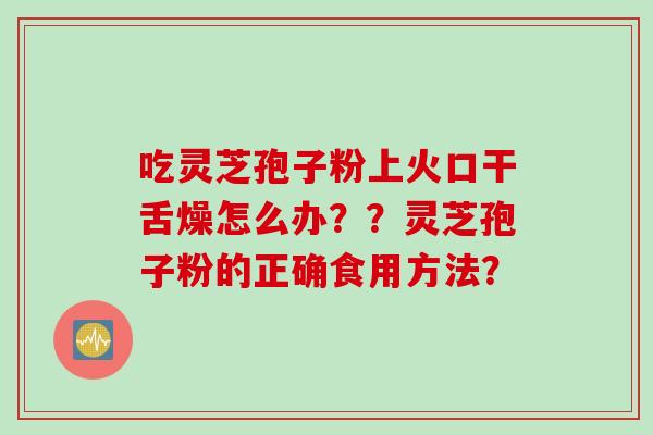 吃灵芝孢子粉上火口干舌燥怎么办？？灵芝孢子粉的正确食用方法？