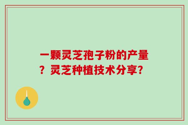 一颗灵芝孢子粉的产量？灵芝种植技术分享？