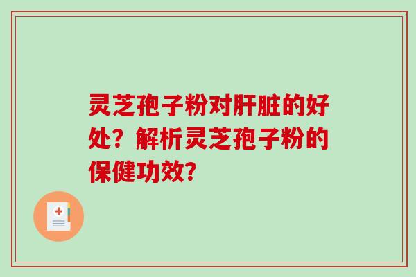 灵芝孢子粉对肝脏的好处？解析灵芝孢子粉的保健功效？