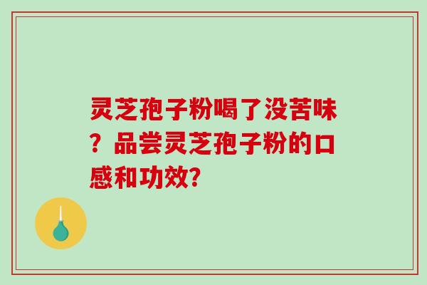 灵芝孢子粉喝了没苦味？品尝灵芝孢子粉的口感和功效？