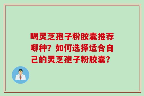 喝灵芝孢子粉胶囊推荐哪种？如何选择适合自己的灵芝孢子粉胶囊？