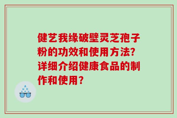 健艺我缘破壁灵芝孢子粉的功效和使用方法？详细介绍健康食品的制作和使用？