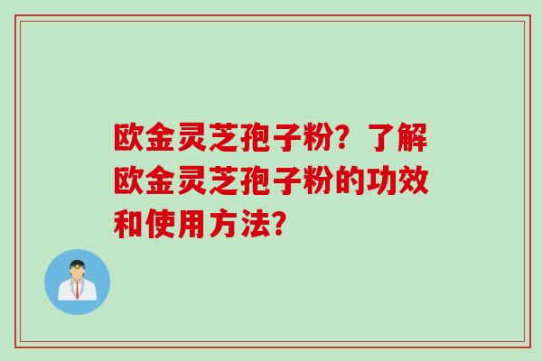 欧金灵芝孢子粉？了解欧金灵芝孢子粉的功效和使用方法？
