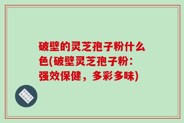 破壁的灵芝孢子粉什么色(破壁灵芝孢子粉：强效保健，多彩多味)