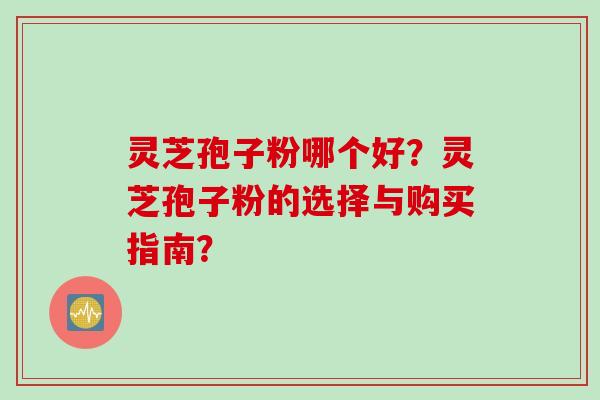 灵芝孢子粉哪个好？灵芝孢子粉的选择与购买指南？
