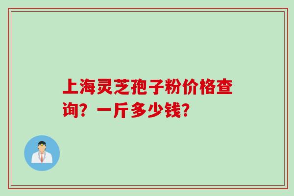 上海灵芝孢子粉价格查询？一斤多少钱？