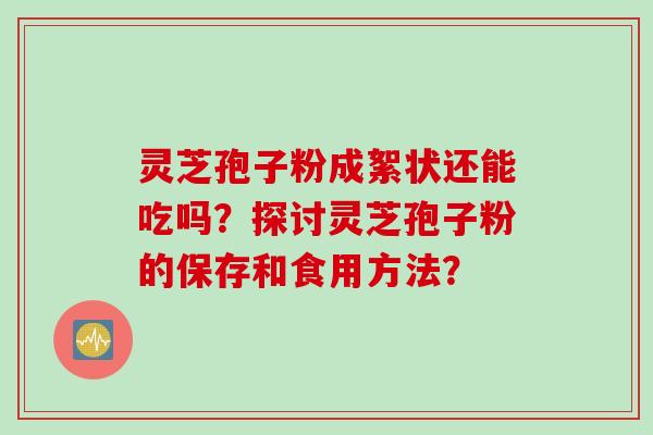 灵芝孢子粉成絮状还能吃吗？探讨灵芝孢子粉的保存和食用方法？