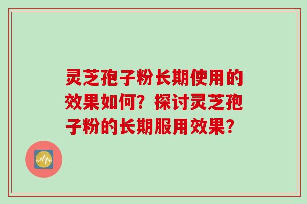灵芝孢子粉长期使用的效果如何？探讨灵芝孢子粉的长期服用效果？