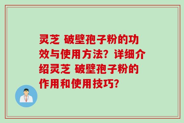 灵芝 破壁孢子粉的功效与使用方法？详细介绍灵芝 破壁孢子粉的作用和使用技巧？