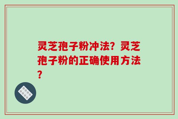 灵芝孢子粉冲法？灵芝孢子粉的正确使用方法？